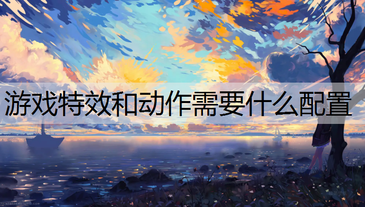 游戏特效和动作需要什么配置