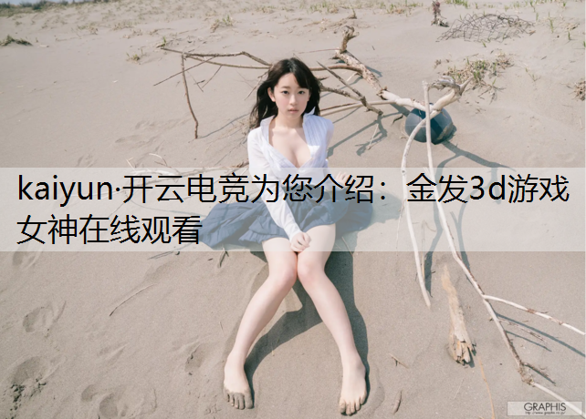kaiyun·开云电竞为您介绍：金发3d游戏女神在线观看