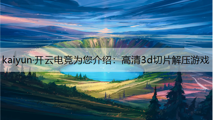 kaiyun·开云电竞为您介绍：高清3d切片解压游戏