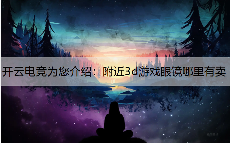 开云电竞为您介绍：附近3d游戏眼镜哪里有卖