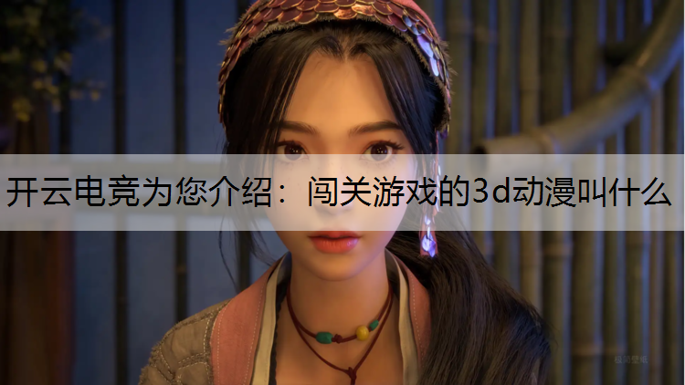 开云电竞为您介绍：闯关游戏的3d动漫叫什么