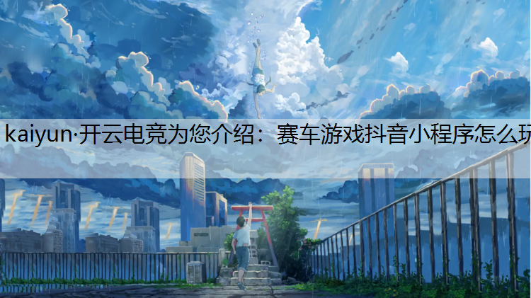 kaiyun·开云电竞为您介绍：赛车游戏抖音小程序怎么玩
