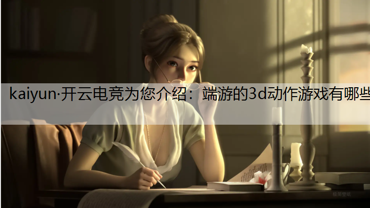 kaiyun·开云电竞为您介绍：端游的3d动作游戏有哪些