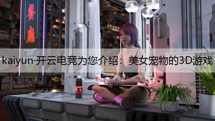 kaiyun·开云电竞为您介绍：美女宠物的3D游戏
