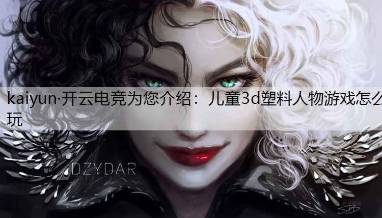 儿童3d塑料人物游戏怎么玩